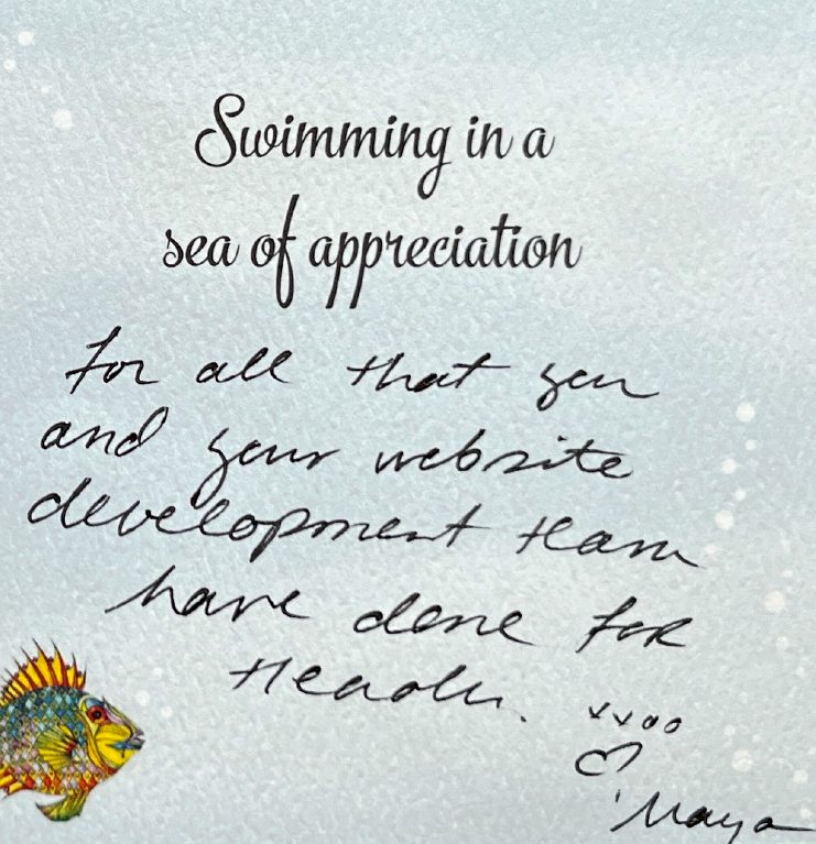 Maya's handwritten card: Swimming in a sea of appreciation for all that you and your website development team have done for Heaolu. xoxo, Maya